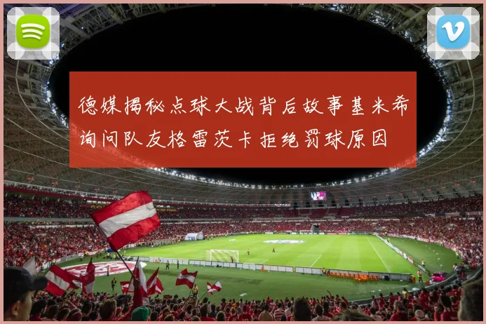 德媒揭秘点球大战背后故事基米希询问队友格雷茨卡拒绝罚球原因