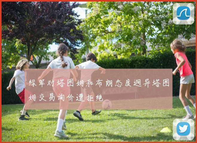绿军对塔图姆和布朗态度迥异塔图姆交易询价遭拒绝
