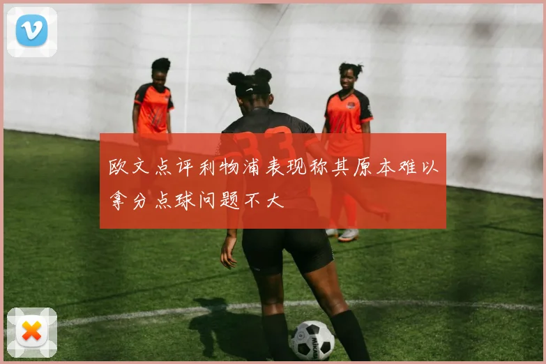 欧文点评利物浦表现称其原本难以拿分点球问题不大