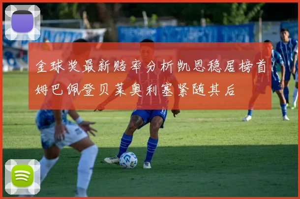 金球奖最新赔率分析凯恩稳居榜首姆巴佩登贝莱奥利塞紧随其后